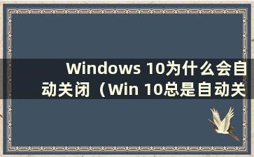 Windows 10为什么会自动关闭（Win 10总是自动关闭）